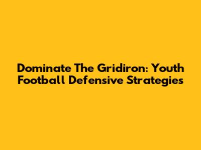 Dominate The Gridiron: Youth Football Defensive Strategies