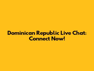 Dominican Republic Live Chat: Connect Now!