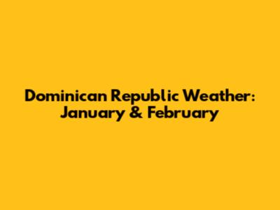 Dominican Republic Weather: January & February