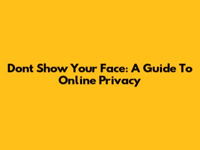 Don't Show Your Face: A Guide To Online Privacy