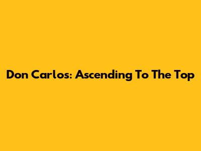 Don Carlos: Ascending To The Top