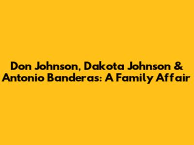 Don Johnson, Dakota Johnson & Antonio Banderas: A Family Affair