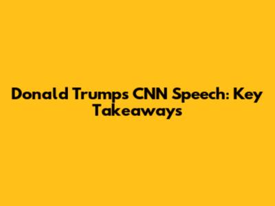 Donald Trump's CNN Speech: Key Takeaways