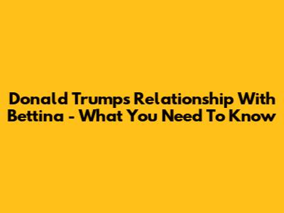 Donald Trump's Relationship With Bettina - What You Need To Know