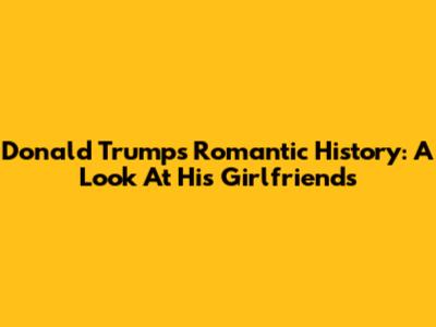 Donald Trump's Romantic History: A Look At His Girlfriends