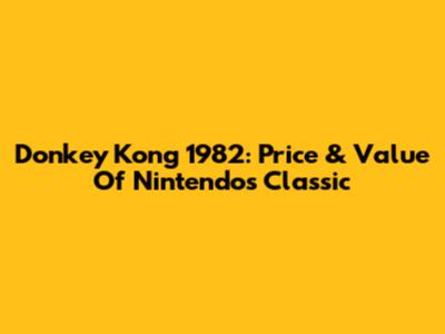 Donkey Kong 1982: Price & Value Of Nintendo's Classic