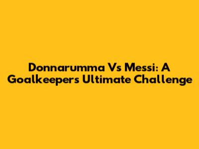 Donnarumma Vs Messi: A Goalkeeper's Ultimate Challenge