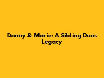Donny & Marie: A Sibling Duo's Legacy