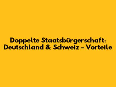 Doppelte Staatsbürgerschaft: Deutschland & Schweiz – Vorteile