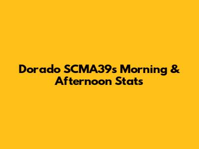 Dorado SCMA39's Morning & Afternoon Stats