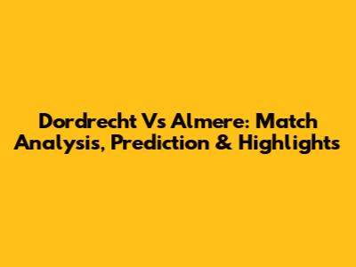 Dordrecht Vs Almere: Match Analysis, Prediction & Highlights
