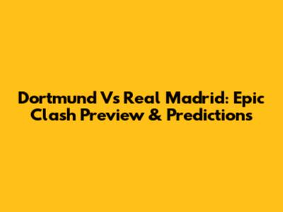Dortmund Vs Real Madrid: Epic Clash Preview & Predictions