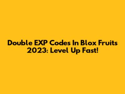 Double EXP Codes In Blox Fruits 2023: Level Up Fast!