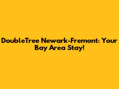 DoubleTree Newark-Fremont: Your Bay Area Stay!