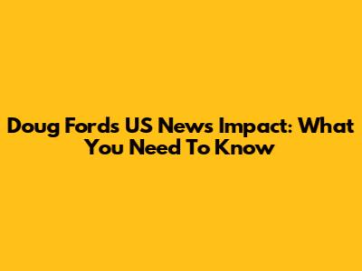 Doug Ford's US News Impact: What You Need To Know