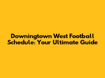 Downingtown West Football Schedule: Your Ultimate Guide