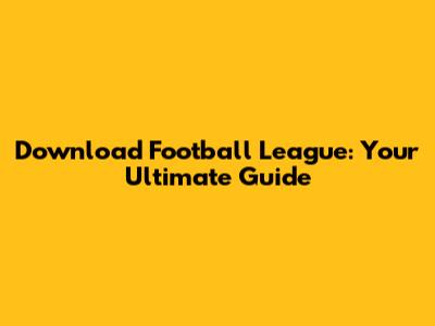 Download Football League: Your Ultimate Guide