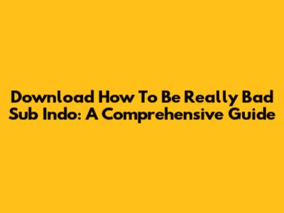 Download How To Be Really Bad Sub Indo: A Comprehensive Guide