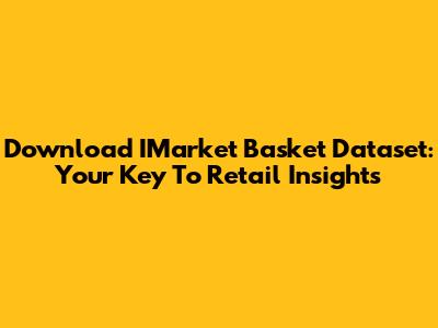 Download IMarket Basket Dataset: Your Key To Retail Insights