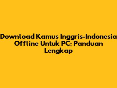 Download Kamus Inggris-Indonesia Offline Untuk PC: Panduan Lengkap