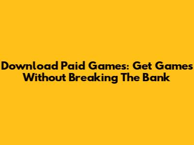 Download Paid Games: Get Games Without Breaking The Bank