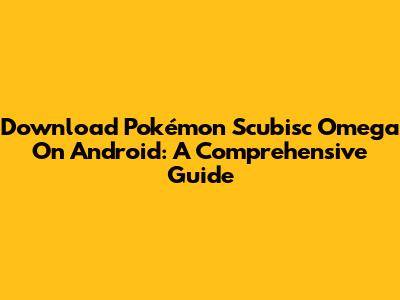 Download Pokémon Scubisc Omega On Android: A Comprehensive Guide