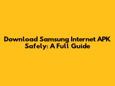 Download Samsung Internet APK Safely: A Full Guide