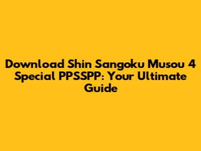 Download Shin Sangoku Musou 4 Special PPSSPP: Your Ultimate Guide