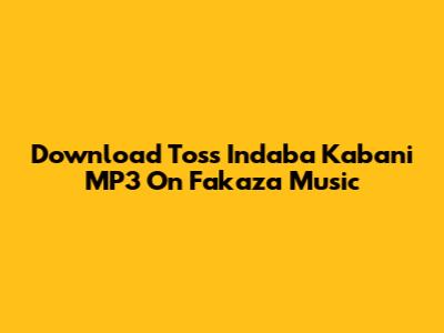 Download Toss Indaba Kabani MP3 On Fakaza Music