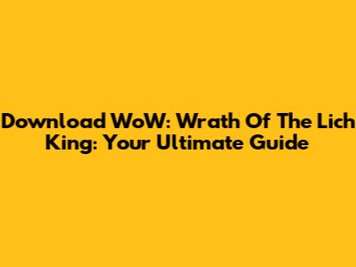 Download WoW: Wrath Of The Lich King: Your Ultimate Guide