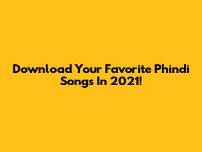 Download Your Favorite Phindi Songs In 2021!