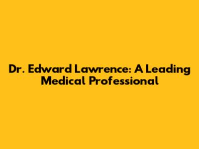 Dr. Edward Lawrence: A Leading Medical Professional