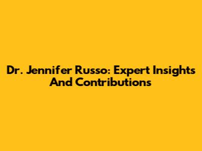 Dr. Jennifer Russo: Expert Insights And Contributions