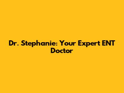 Dr. Stephanie: Your Expert ENT Doctor