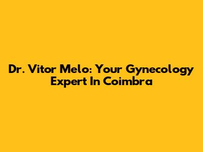 Dr. Vitor Melo: Your Gynecology Expert In Coimbra