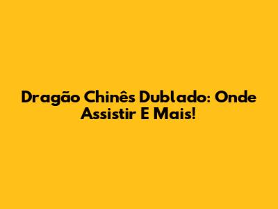 Dragão Chinês Dublado: Onde Assistir E Mais!