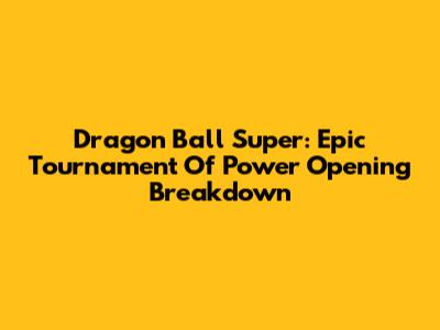 Dragon Ball Super: Epic Tournament Of Power Opening Breakdown