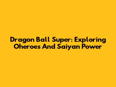 Dragon Ball Super: Exploring Oheroes And Saiyan Power