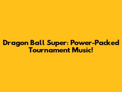 Dragon Ball Super: Power-Packed Tournament Music!