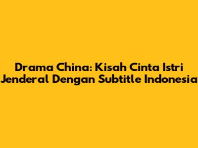 Drama China: Kisah Cinta Istri Jenderal Dengan Subtitle Indonesia