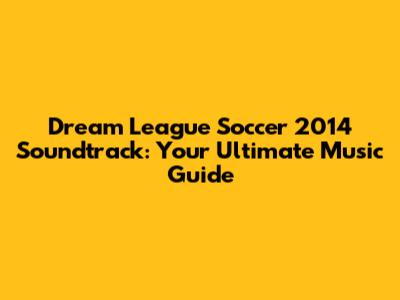 Dream League Soccer 2014 Soundtrack: Your Ultimate Music Guide