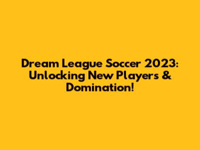 Dream League Soccer 2023: Unlocking New Players & Domination!