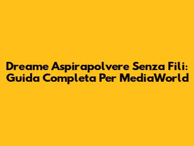 Dreame Aspirapolvere Senza Fili: Guida Completa Per MediaWorld