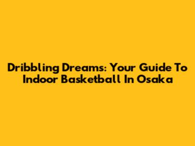 Dribbling Dreams: Your Guide To Indoor Basketball In Osaka