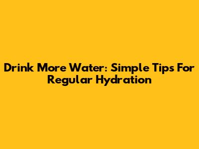 Drink More Water: Simple Tips For Regular Hydration