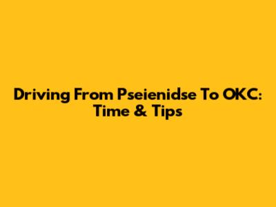 Driving From Pseienidse To OKC: Time & Tips