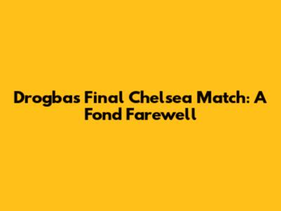 Drogba's Final Chelsea Match: A Fond Farewell