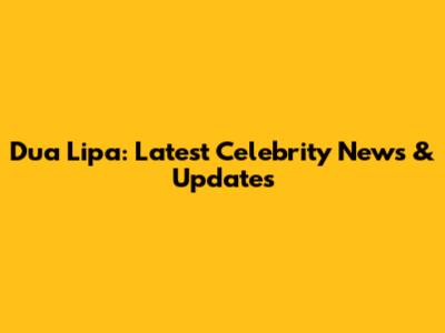 Dua Lipa: Latest Celebrity News & Updates