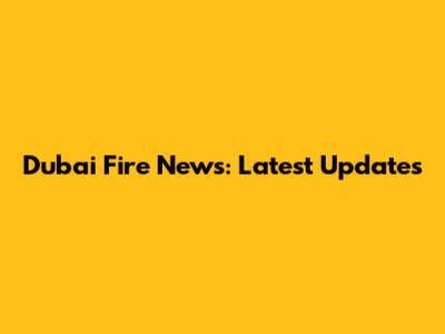 Dubai Fire News: Latest Updates