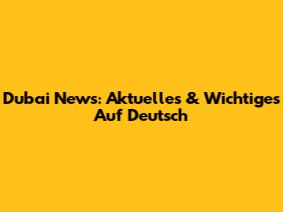 Dubai News: Aktuelles & Wichtiges Auf Deutsch